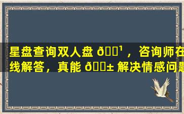 星盘查询双人盘 🌹 ，咨询师在线解答，真能 🐱 解决情感问题